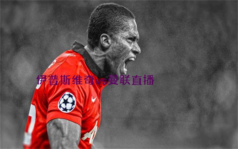 英超比赛伊普斯维奇vs曼联直播